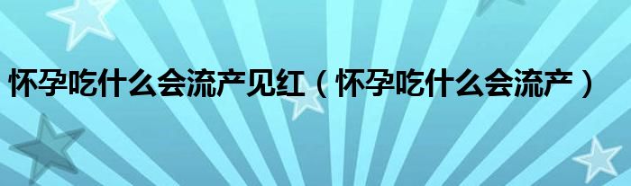 懷孕吃什么會流產(chǎn)見紅（懷孕吃什么會流產(chǎn)）