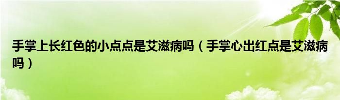 手掌上長紅色的小點點是艾滋病嗎（手掌心出紅點是艾滋病嗎）