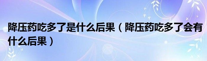 降壓藥吃多了是什么后果（降壓藥吃多了會(huì)有什么后果）