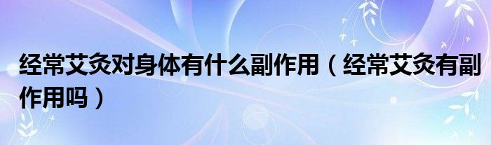 經(jīng)常艾灸對身體有什么副作用（經(jīng)常艾灸有副作用嗎）