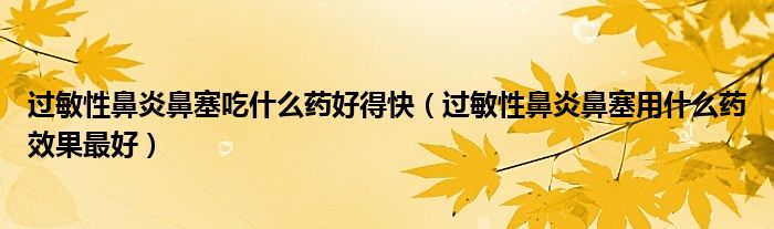 過(guò)敏性鼻炎鼻塞吃什么藥好得快（過(guò)敏性鼻炎鼻塞用什么藥效果最好）