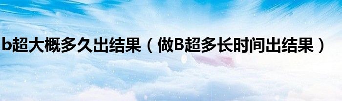 b超大概多久出結(jié)果（做B超多長(zhǎng)時(shí)間出結(jié)果）