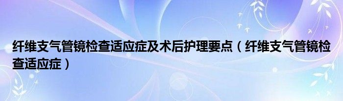 纖維支氣管鏡檢查適應(yīng)癥及術(shù)后護(hù)理要點（纖維支氣管鏡檢查適應(yīng)癥）