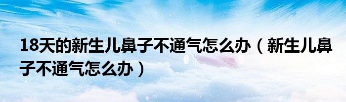 18天的新生兒鼻子不通氣怎么辦（新生兒鼻子不通氣怎么辦）