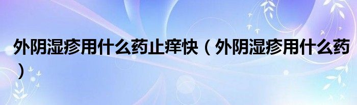 外陰濕疹用什么藥止癢快（外陰濕疹用什么藥）