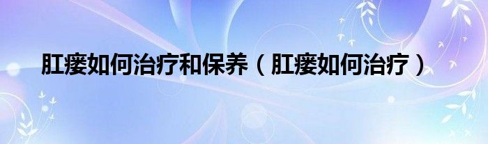 肛瘺如何治療和保養(yǎng)（肛瘺如何治療）