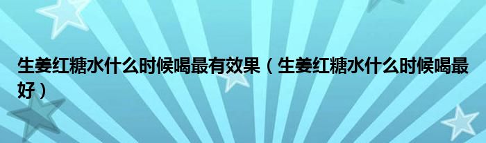 生姜紅糖水什么時(shí)候喝最有效果（生姜紅糖水什么時(shí)候喝最好）