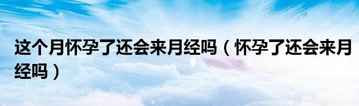 這個(gè)月懷孕了還會(huì)來月經(jīng)嗎（懷孕了還會(huì)來月經(jīng)嗎）