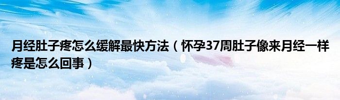 月經(jīng)肚子疼怎么緩解最快方法（懷孕37周肚子像來月經(jīng)一樣疼是怎么回事）