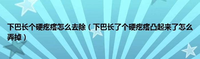 下巴長個硬疙瘩怎么去除（下巴長了個硬疙瘩凸起來了怎么弄掉）