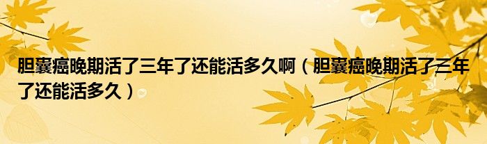 膽囊癌晚期活了三年了還能活多久?。懩野┩砥诨盍巳炅诉€能活多久）