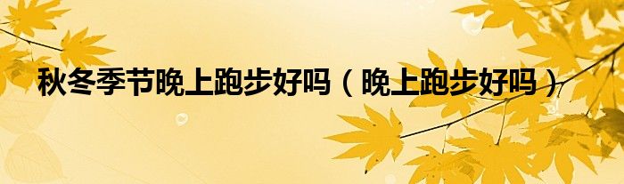 秋冬季節(jié)晚上跑步好嗎（晚上跑步好嗎）