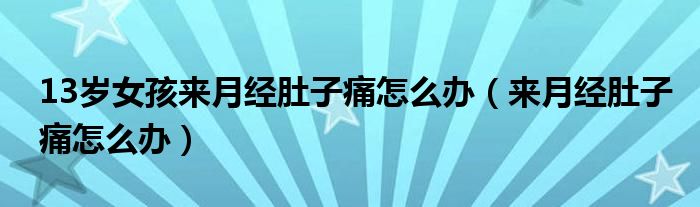 13歲女孩來月經(jīng)肚子痛怎么辦（來月經(jīng)肚子痛怎么辦）