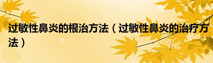 過(guò)敏性鼻炎的根治方法（過(guò)敏性鼻炎的治療方法）