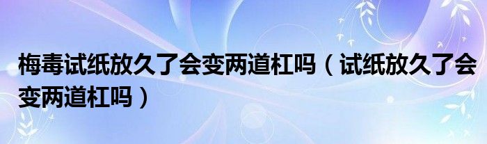 梅毒試紙放久了會(huì)變兩道杠嗎（試紙放久了會(huì)變兩道杠嗎）