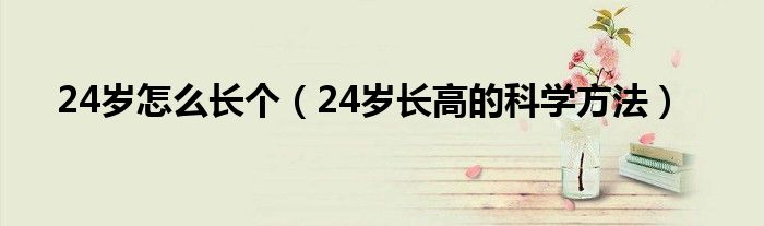 24歲怎么長(zhǎng)個(gè)（24歲長(zhǎng)高的科學(xué)方法）