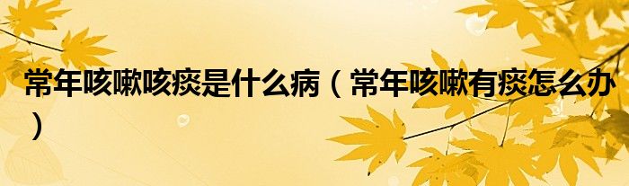 常年咳嗽咳痰是什么?。ǔＤ昕人杂刑翟趺崔k）