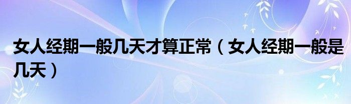 女人經(jīng)期一般幾天才算正常（女人經(jīng)期一般是幾天）