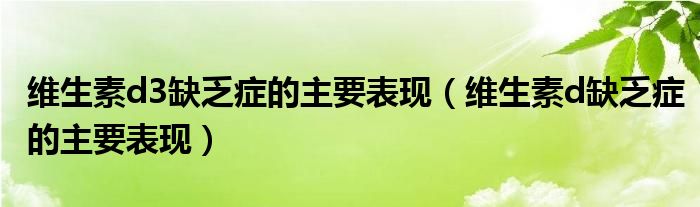 維生素d3缺乏癥的主要表現(xiàn)（維生素d缺乏癥的主要表現(xiàn)）