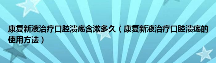 康復(fù)新液治療口腔潰瘍含漱多久（康復(fù)新液治療口腔潰瘍的使用方法）