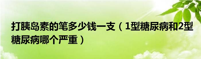 打胰島素的筆多少錢(qián)一支（1型糖尿病和2型糖尿病哪個(gè)嚴(yán)重）