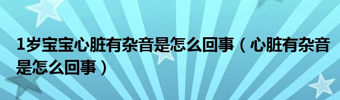 1歲寶寶心臟有雜音是怎么回事（心臟有雜音是怎么回事）