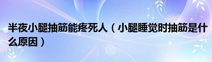 半夜小腿抽筋能疼死人（小腿睡覺(jué)時(shí)抽筋是什么原因）