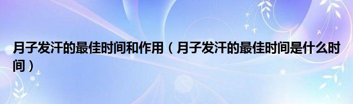 月子發(fā)汗的最佳時(shí)間和作用（月子發(fā)汗的最佳時(shí)間是什么時(shí)間）