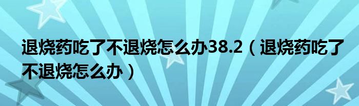 退燒藥吃了不退燒怎么辦38.2（退燒藥吃了不退燒怎么辦）