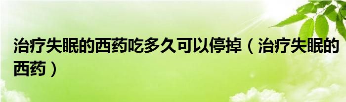 治療失眠的西藥吃多久可以停掉（治療失眠的西藥）