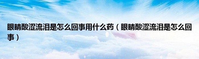 眼睛酸澀流淚是怎么回事用什么藥（眼睛酸澀流淚是怎么回事）