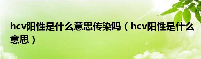 hcv陽(yáng)性是什么意思傳染嗎（hcv陽(yáng)性是什么意思）