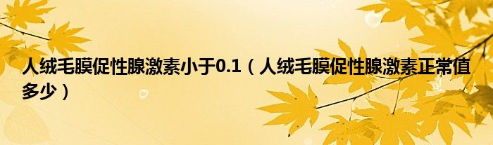 人絨毛膜促性腺激素小于0.1（人絨毛膜促性腺激素正常值多少）