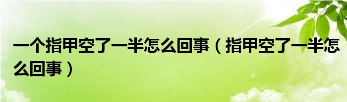 一個指甲空了一半怎么回事（指甲空了一半怎么回事）