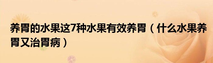 養(yǎng)胃的水果這7種水果有效養(yǎng)胃（什么水果養(yǎng)胃又治胃病）