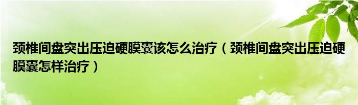 頸椎間盤(pán)突出壓迫硬膜囊該怎么治療（頸椎間盤(pán)突出壓迫硬膜囊怎樣治療）