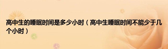 高中生的睡眠時(shí)間是多少小時(shí)（高中生睡眠時(shí)間不能少于幾個(gè)小時(shí)）