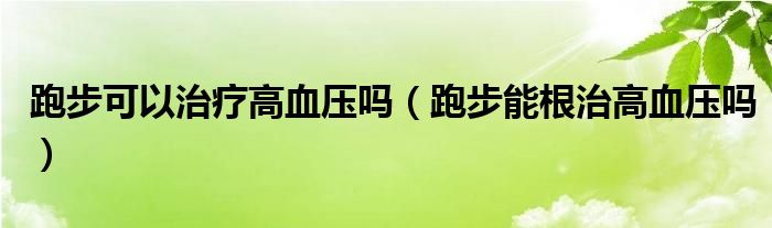 跑步可以治療高血壓嗎（跑步能根治高血壓嗎）