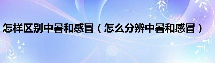 怎樣區(qū)別中暑和感冒（怎么分辨中暑和感冒）