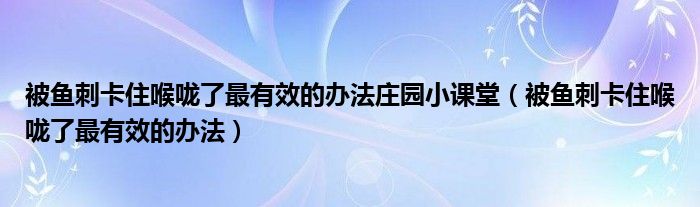 被魚(yú)刺卡住喉嚨了最有效的辦法莊園小課堂（被魚(yú)刺卡住喉嚨了最有效的辦法）