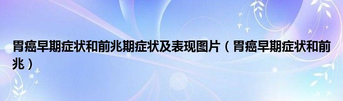 胃癌早期癥狀和前兆期癥狀及表現(xiàn)圖片（胃癌早期癥狀和前兆）