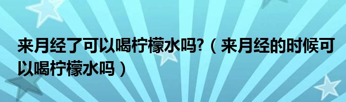 來(lái)月經(jīng)了可以喝檸檬水嗎?（來(lái)月經(jīng)的時(shí)候可以喝檸檬水嗎）