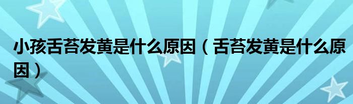 小孩舌苔發(fā)黃是什么原因（舌苔發(fā)黃是什么原因）