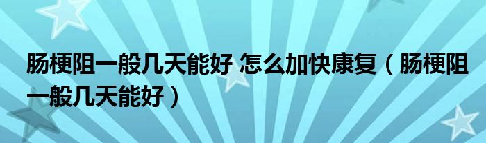 腸梗阻一般幾天能好 怎么加快康復（腸梗阻一般幾天能好）