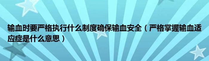 輸血時要嚴(yán)格執(zhí)行什么制度確保輸血安全（嚴(yán)格掌握輸血適應(yīng)癥是什么意思）