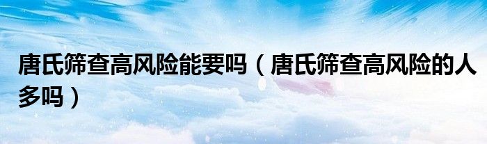 唐氏篩查高風(fēng)險能要嗎（唐氏篩查高風(fēng)險的人多嗎）