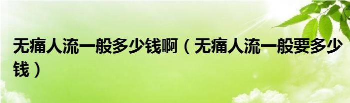 無痛人流一般多少錢?。o痛人流一般要多少錢）