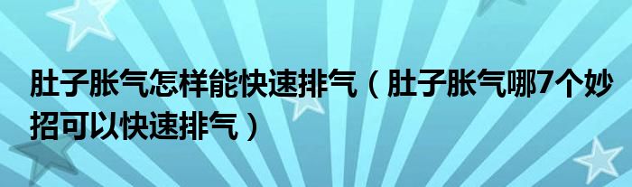 肚子脹氣怎樣能快速排氣（肚子脹氣哪7個(gè)妙招可以快速排氣）