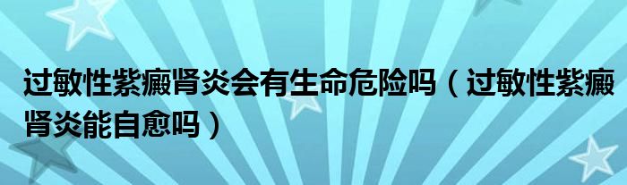 過(guò)敏性紫癜腎炎會(huì)有生命危險(xiǎn)嗎（過(guò)敏性紫癜腎炎能自愈嗎）