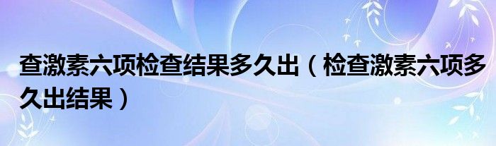 查激素六項(xiàng)檢查結(jié)果多久出（檢查激素六項(xiàng)多久出結(jié)果）